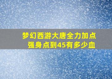 梦幻西游大唐全力加点强身点到45有多少血