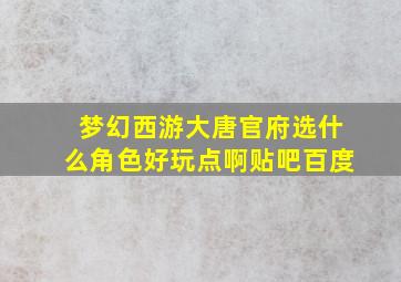 梦幻西游大唐官府选什么角色好玩点啊贴吧百度