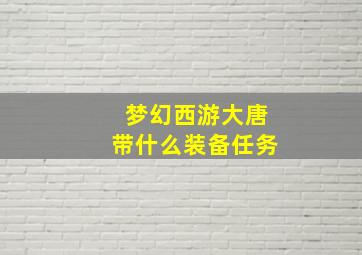 梦幻西游大唐带什么装备任务