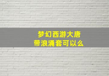 梦幻西游大唐带浪涌套可以么