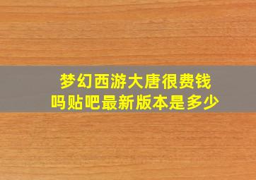 梦幻西游大唐很费钱吗贴吧最新版本是多少