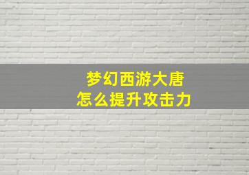 梦幻西游大唐怎么提升攻击力