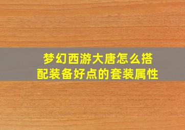 梦幻西游大唐怎么搭配装备好点的套装属性