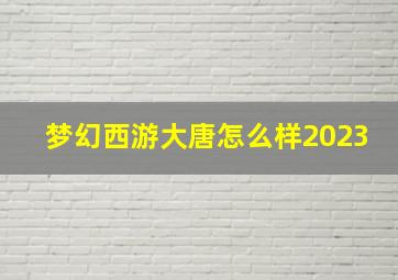 梦幻西游大唐怎么样2023