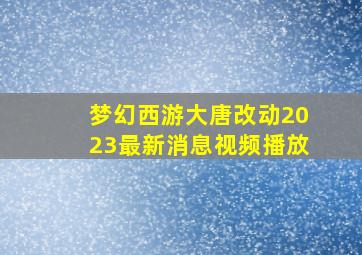 梦幻西游大唐改动2023最新消息视频播放