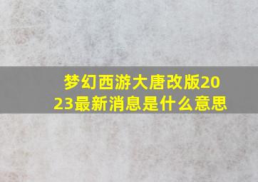 梦幻西游大唐改版2023最新消息是什么意思