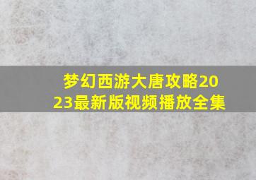 梦幻西游大唐攻略2023最新版视频播放全集