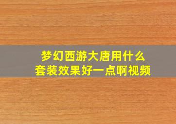 梦幻西游大唐用什么套装效果好一点啊视频