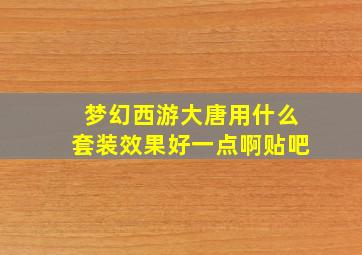 梦幻西游大唐用什么套装效果好一点啊贴吧