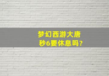 梦幻西游大唐秒6要休息吗?