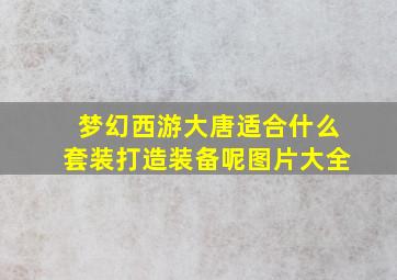 梦幻西游大唐适合什么套装打造装备呢图片大全