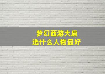 梦幻西游大唐选什么人物最好