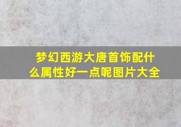 梦幻西游大唐首饰配什么属性好一点呢图片大全