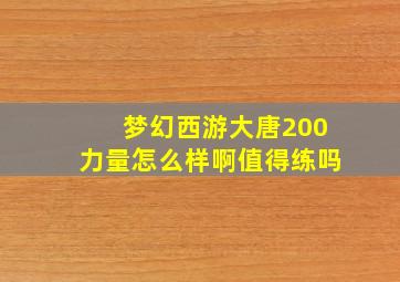 梦幻西游大唐200力量怎么样啊值得练吗