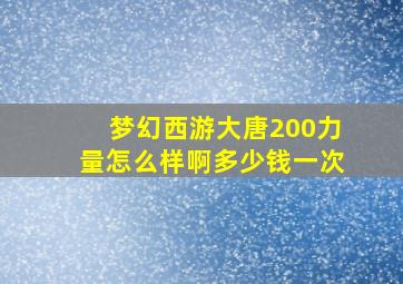 梦幻西游大唐200力量怎么样啊多少钱一次