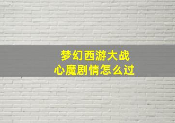 梦幻西游大战心魔剧情怎么过