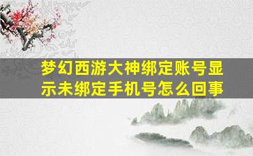 梦幻西游大神绑定账号显示未绑定手机号怎么回事