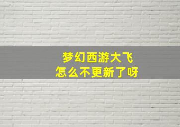 梦幻西游大飞怎么不更新了呀