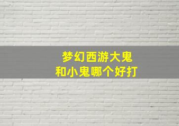 梦幻西游大鬼和小鬼哪个好打