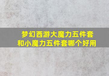 梦幻西游大魔力五件套和小魔力五件套哪个好用