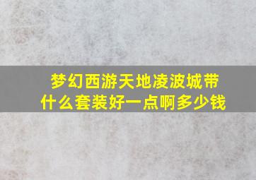 梦幻西游天地凌波城带什么套装好一点啊多少钱