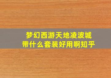 梦幻西游天地凌波城带什么套装好用啊知乎