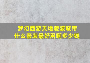 梦幻西游天地凌波城带什么套装最好用啊多少钱