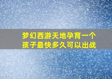 梦幻西游天地孕育一个孩子最快多久可以出战