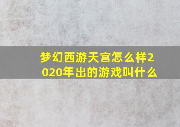 梦幻西游天宫怎么样2020年出的游戏叫什么