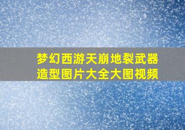 梦幻西游天崩地裂武器造型图片大全大图视频