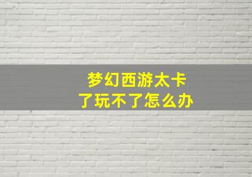 梦幻西游太卡了玩不了怎么办