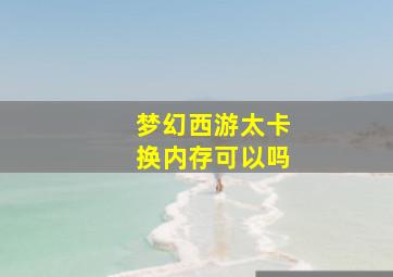 梦幻西游太卡换内存可以吗