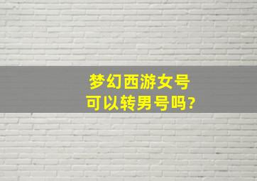 梦幻西游女号可以转男号吗?