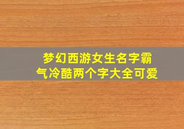 梦幻西游女生名字霸气冷酷两个字大全可爱