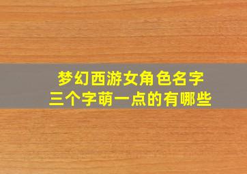 梦幻西游女角色名字三个字萌一点的有哪些