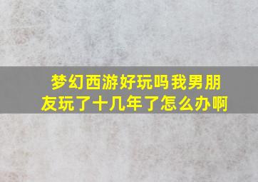 梦幻西游好玩吗我男朋友玩了十几年了怎么办啊