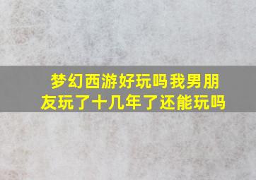 梦幻西游好玩吗我男朋友玩了十几年了还能玩吗