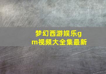 梦幻西游娱乐gm视频大全集最新