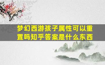 梦幻西游孩子属性可以重置吗知乎答案是什么东西