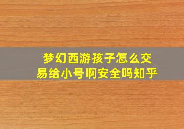 梦幻西游孩子怎么交易给小号啊安全吗知乎