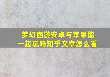 梦幻西游安卓与苹果能一起玩吗知乎文章怎么看