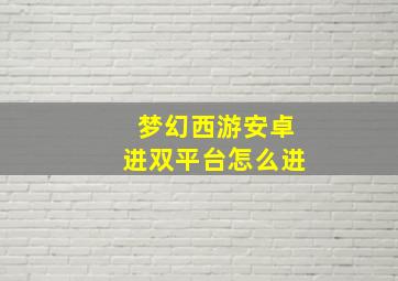 梦幻西游安卓进双平台怎么进