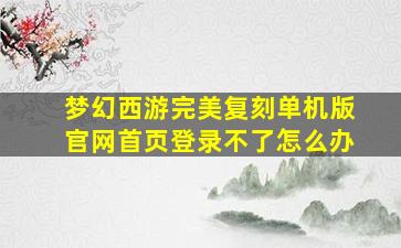 梦幻西游完美复刻单机版官网首页登录不了怎么办