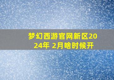 梦幻西游官网新区2024年 2月啥时候开