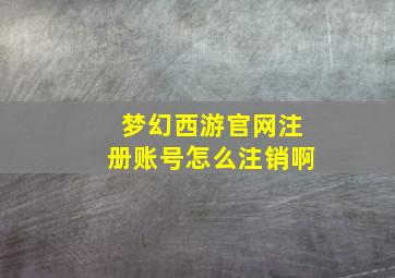 梦幻西游官网注册账号怎么注销啊