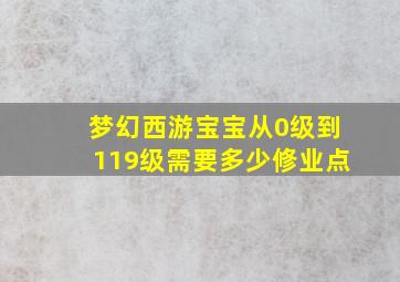 梦幻西游宝宝从0级到119级需要多少修业点