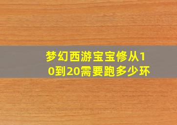 梦幻西游宝宝修从10到20需要跑多少环