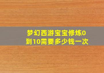 梦幻西游宝宝修炼0到10需要多少钱一次