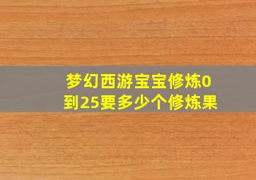 梦幻西游宝宝修炼0到25要多少个修炼果