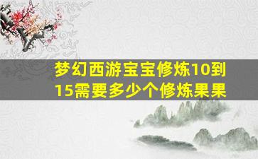 梦幻西游宝宝修炼10到15需要多少个修炼果果